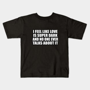 I Feel Like Love Is Super Dark And No One Ever Talks About It Kids T-Shirt